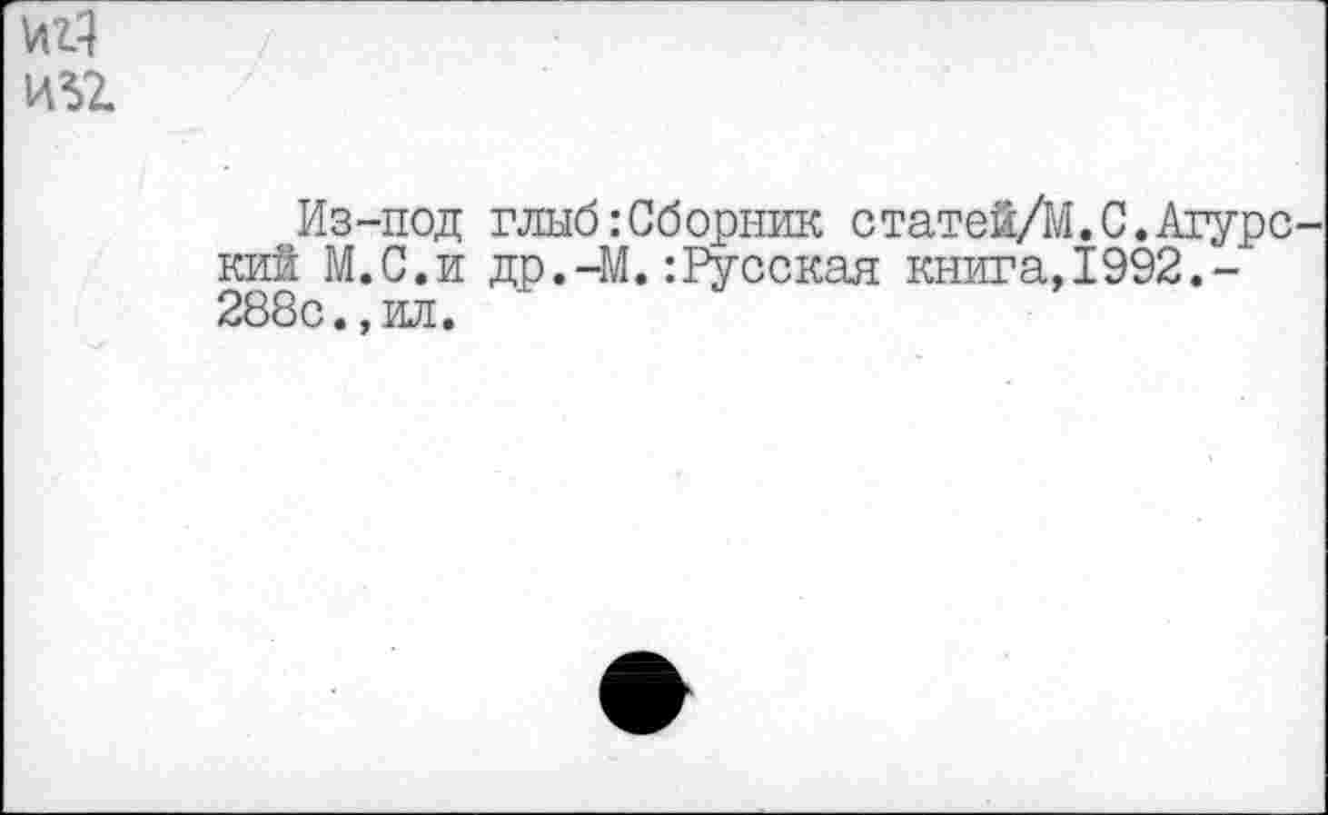 ﻿Из-под глыб:Сборник статей/М.С.Агурс кий М.С.и др.-М.:Русская книга, 1992.-288с.,ил.